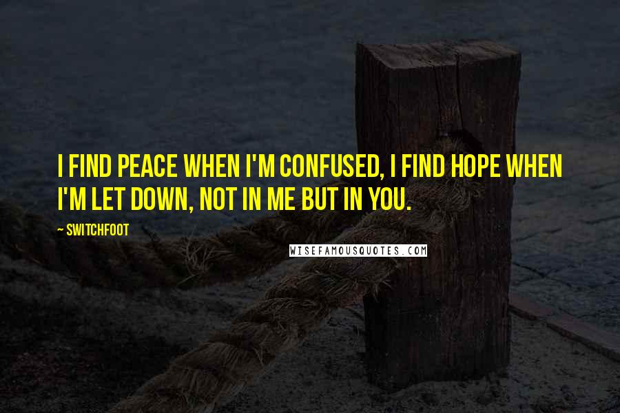 Switchfoot Quotes: I find peace when I'm confused, I find hope when I'm let down, not in me but in you.