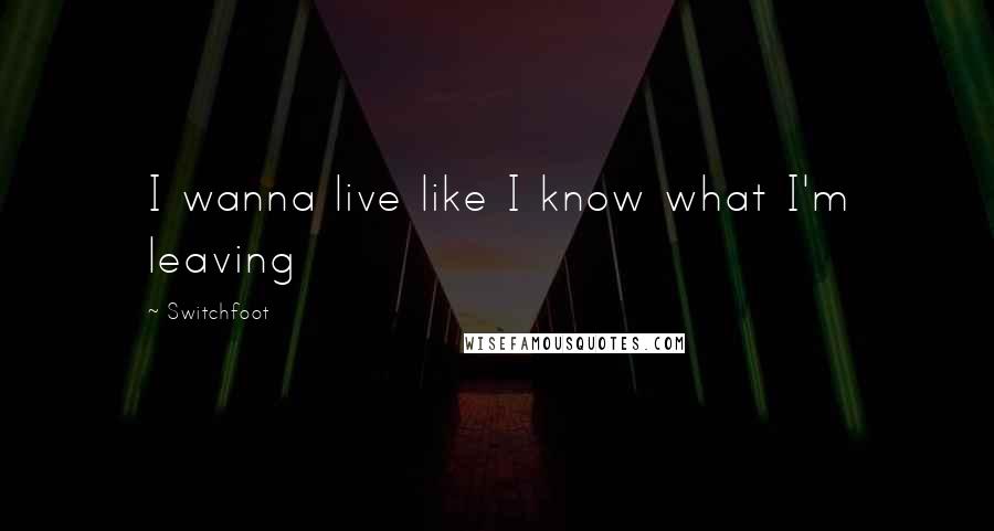 Switchfoot Quotes: I wanna live like I know what I'm leaving