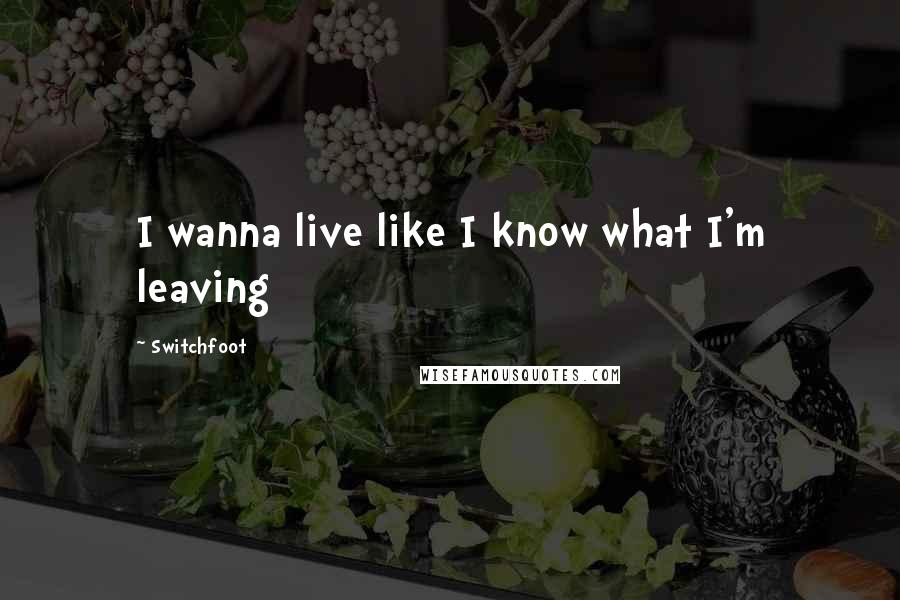 Switchfoot Quotes: I wanna live like I know what I'm leaving