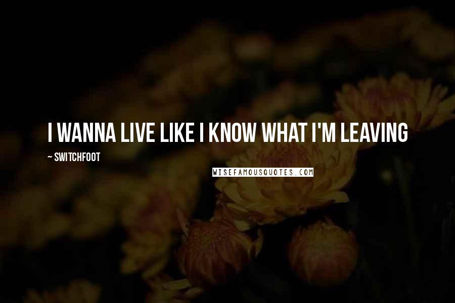 Switchfoot Quotes: I wanna live like I know what I'm leaving