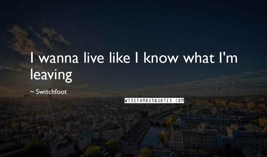 Switchfoot Quotes: I wanna live like I know what I'm leaving