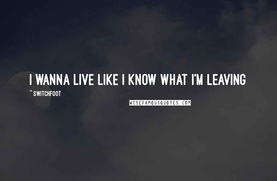 Switchfoot Quotes: I wanna live like I know what I'm leaving