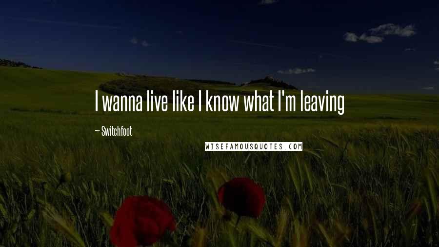 Switchfoot Quotes: I wanna live like I know what I'm leaving