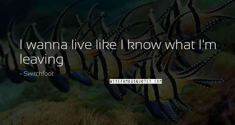 Switchfoot Quotes: I wanna live like I know what I'm leaving