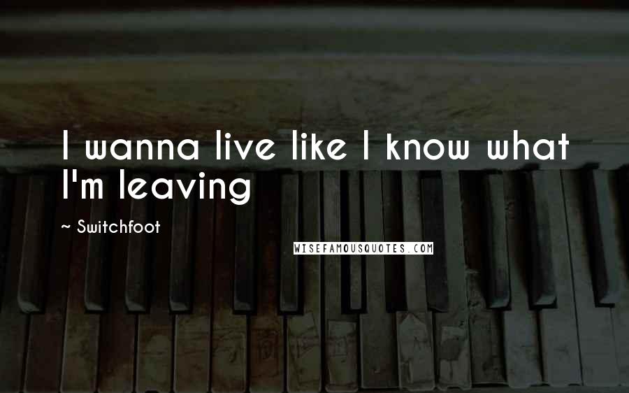 Switchfoot Quotes: I wanna live like I know what I'm leaving