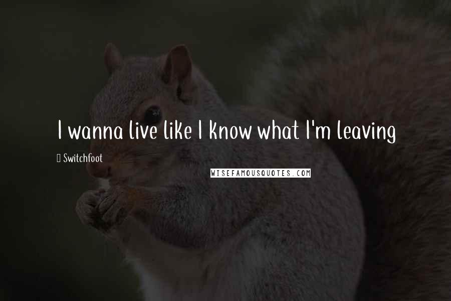 Switchfoot Quotes: I wanna live like I know what I'm leaving