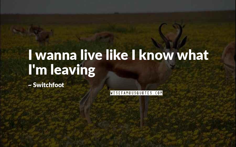 Switchfoot Quotes: I wanna live like I know what I'm leaving