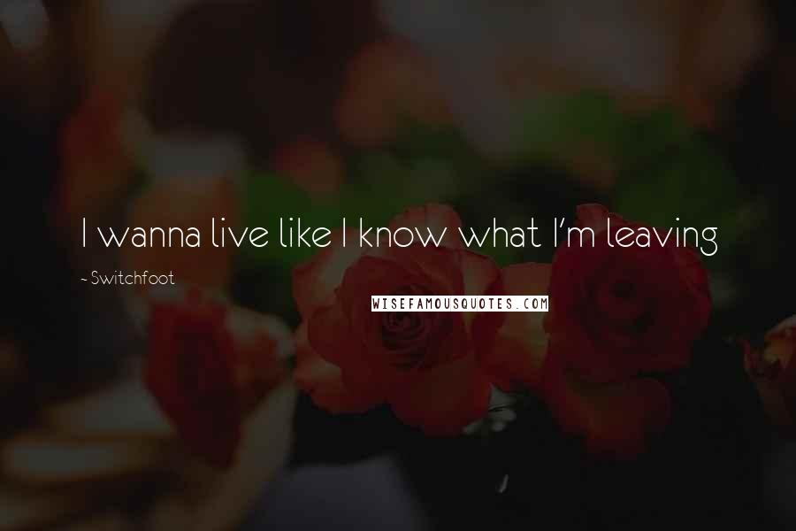 Switchfoot Quotes: I wanna live like I know what I'm leaving