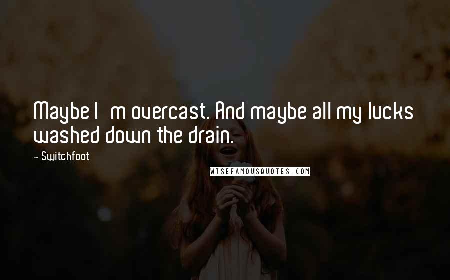 Switchfoot Quotes: Maybe I'm overcast. And maybe all my lucks washed down the drain.