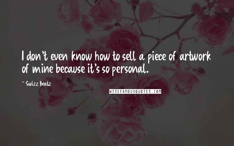 Swizz Beatz Quotes: I don't even know how to sell a piece of artwork of mine because it's so personal.