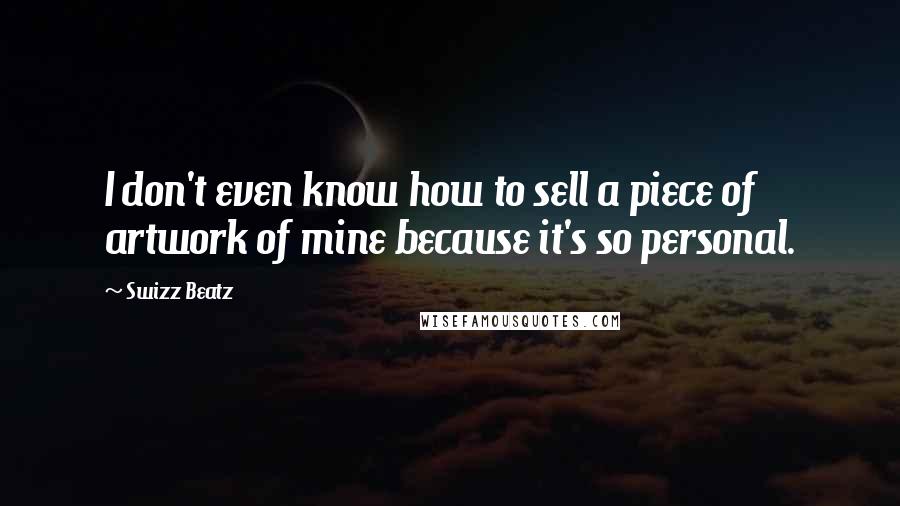 Swizz Beatz Quotes: I don't even know how to sell a piece of artwork of mine because it's so personal.