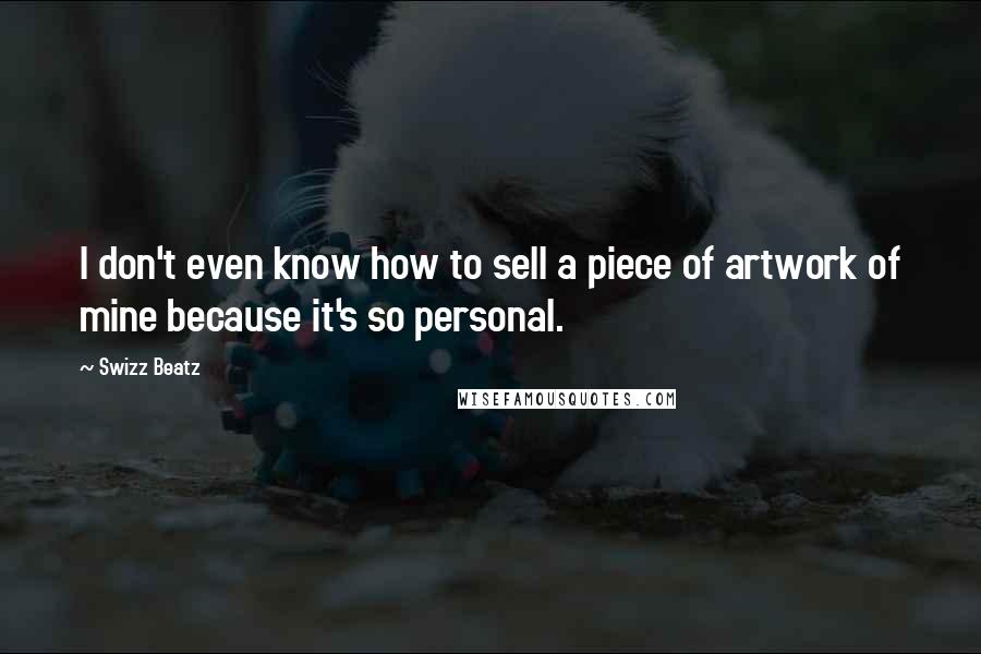 Swizz Beatz Quotes: I don't even know how to sell a piece of artwork of mine because it's so personal.