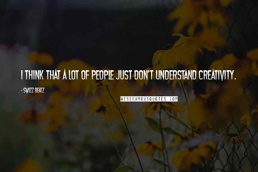 Swizz Beatz Quotes: I think that a lot of people just don't understand creativity.
