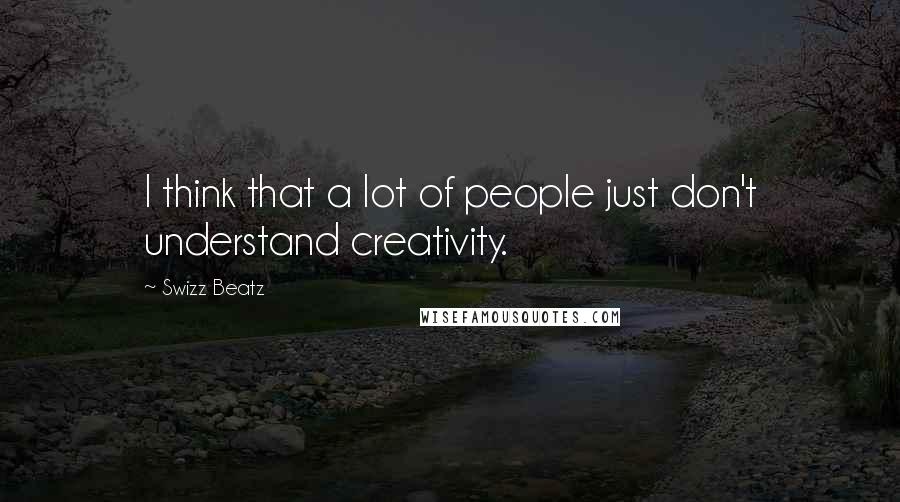 Swizz Beatz Quotes: I think that a lot of people just don't understand creativity.