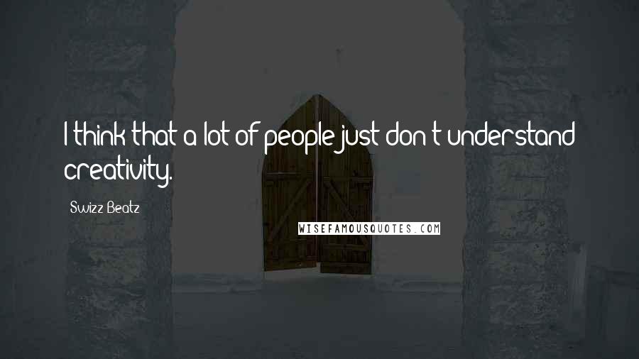 Swizz Beatz Quotes: I think that a lot of people just don't understand creativity.