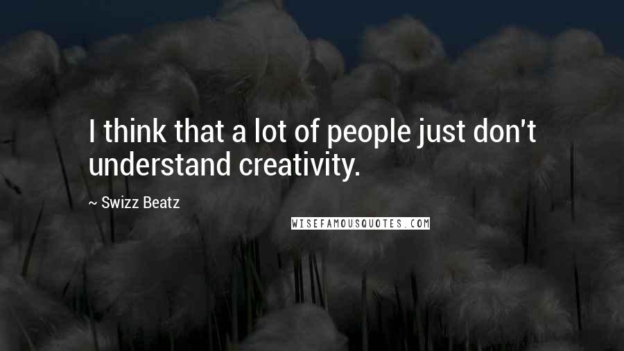 Swizz Beatz Quotes: I think that a lot of people just don't understand creativity.
