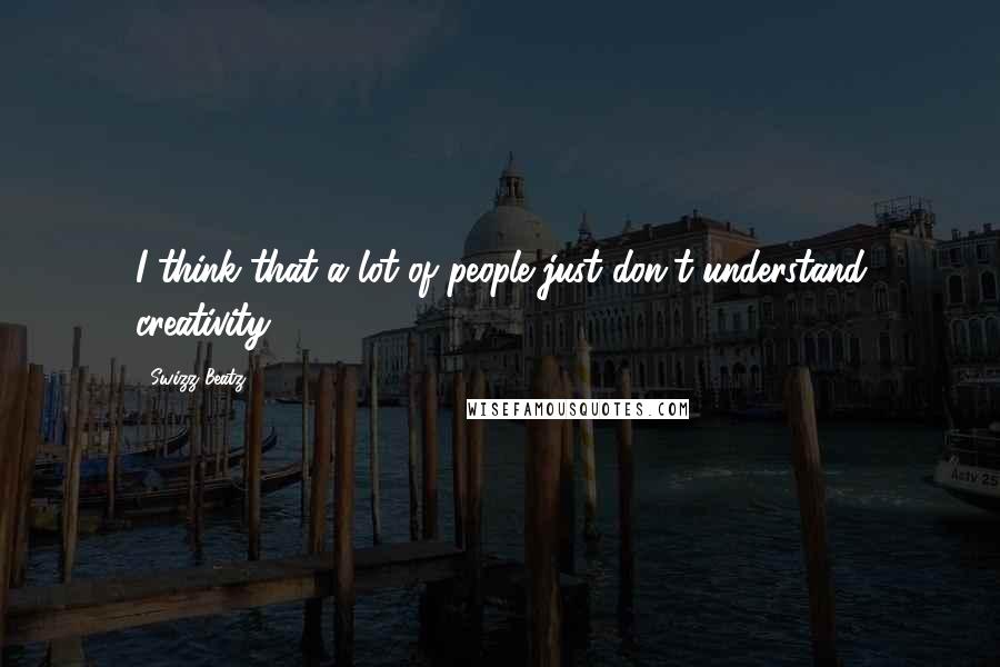 Swizz Beatz Quotes: I think that a lot of people just don't understand creativity.