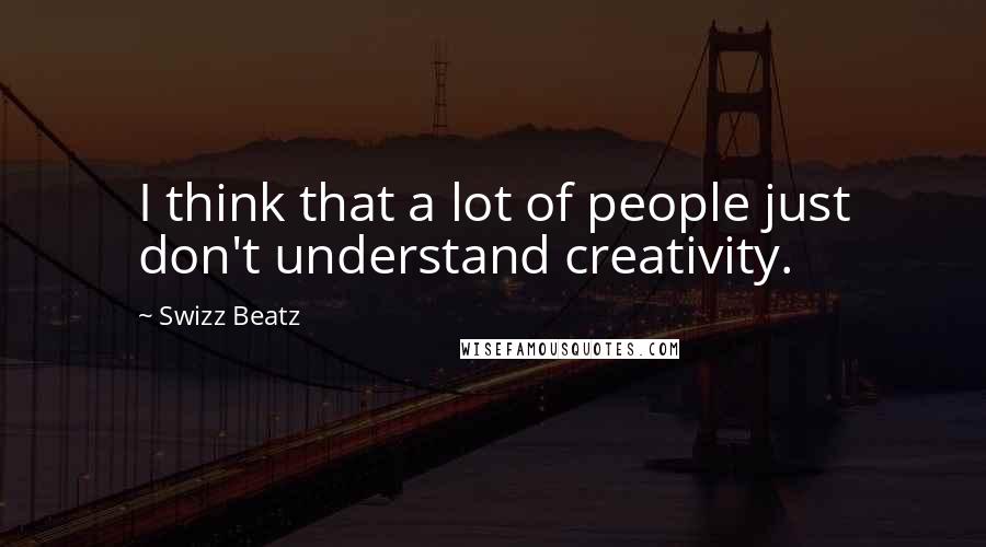 Swizz Beatz Quotes: I think that a lot of people just don't understand creativity.