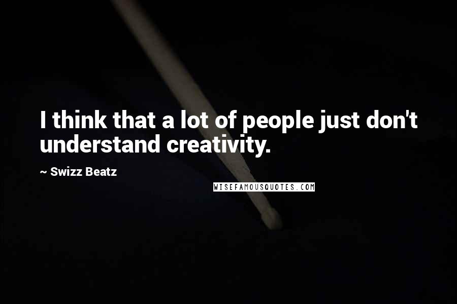 Swizz Beatz Quotes: I think that a lot of people just don't understand creativity.