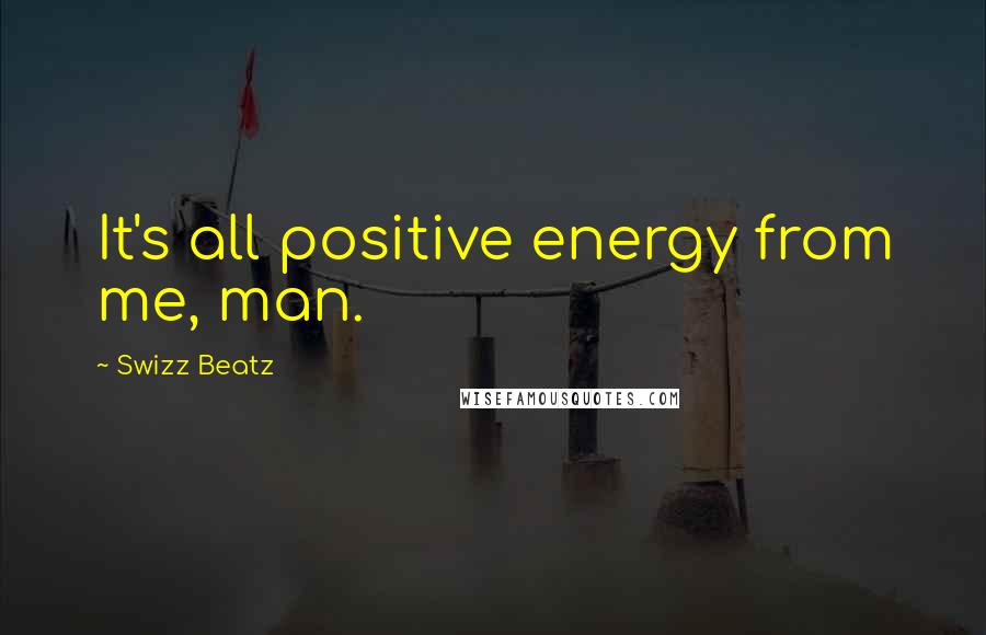 Swizz Beatz Quotes: It's all positive energy from me, man.