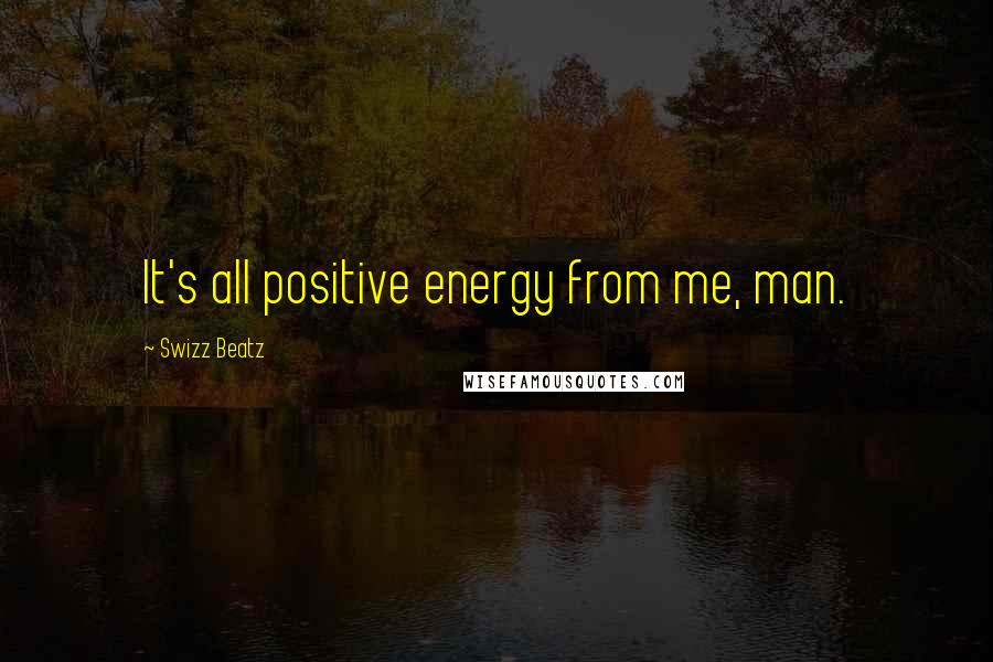 Swizz Beatz Quotes: It's all positive energy from me, man.