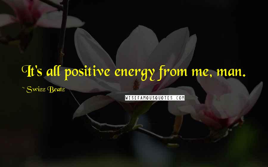 Swizz Beatz Quotes: It's all positive energy from me, man.