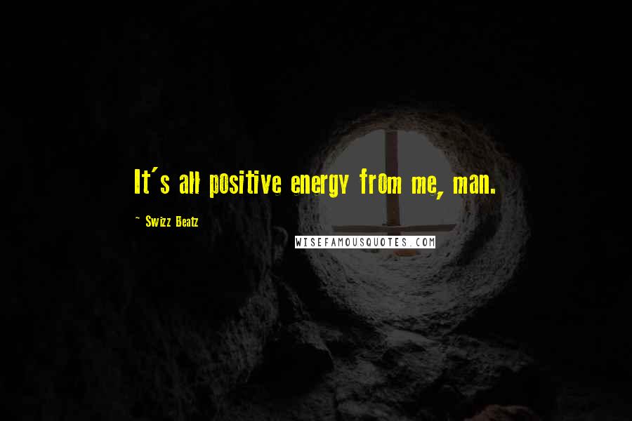Swizz Beatz Quotes: It's all positive energy from me, man.