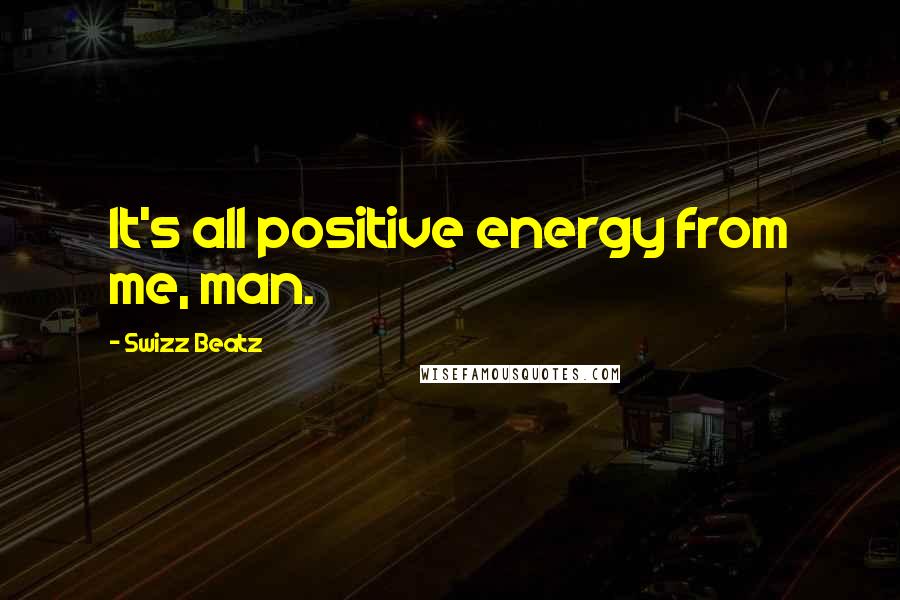 Swizz Beatz Quotes: It's all positive energy from me, man.