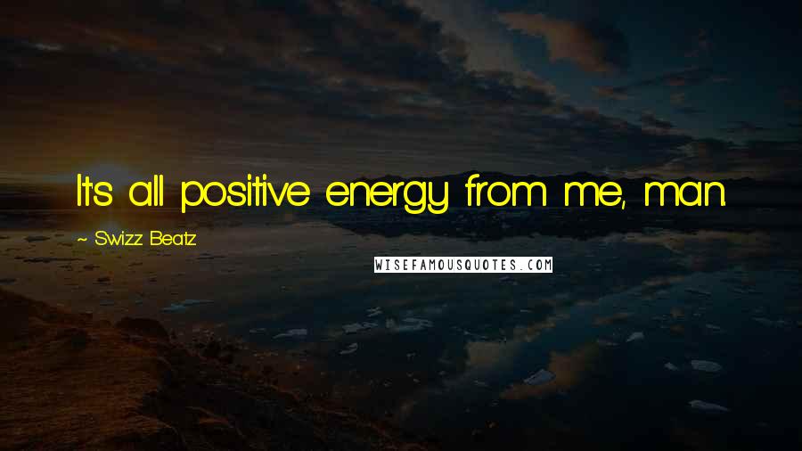 Swizz Beatz Quotes: It's all positive energy from me, man.