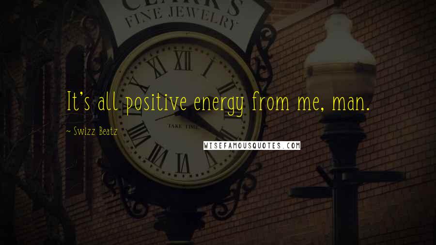 Swizz Beatz Quotes: It's all positive energy from me, man.