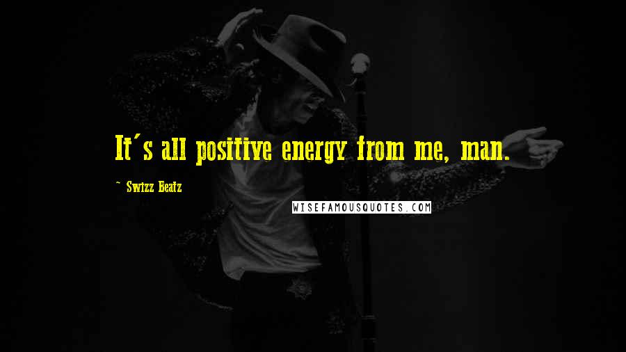 Swizz Beatz Quotes: It's all positive energy from me, man.