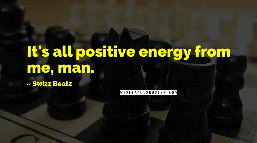 Swizz Beatz Quotes: It's all positive energy from me, man.