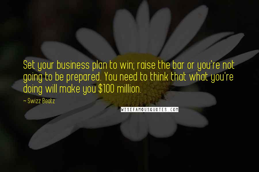 Swizz Beatz Quotes: Set your business plan to win; raise the bar or you're not going to be prepared. You need to think that what you're doing will make you $100 million.