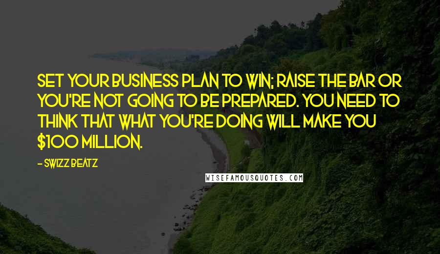 Swizz Beatz Quotes: Set your business plan to win; raise the bar or you're not going to be prepared. You need to think that what you're doing will make you $100 million.