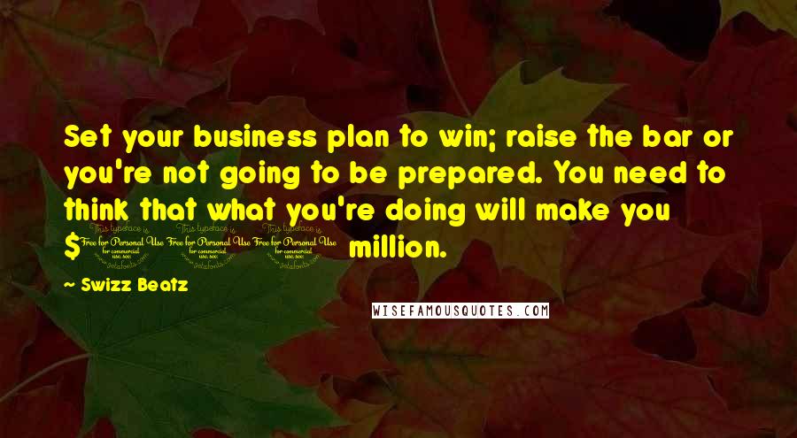 Swizz Beatz Quotes: Set your business plan to win; raise the bar or you're not going to be prepared. You need to think that what you're doing will make you $100 million.