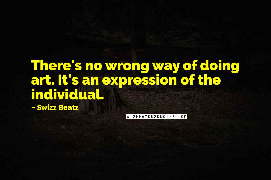 Swizz Beatz Quotes: There's no wrong way of doing art. It's an expression of the individual.