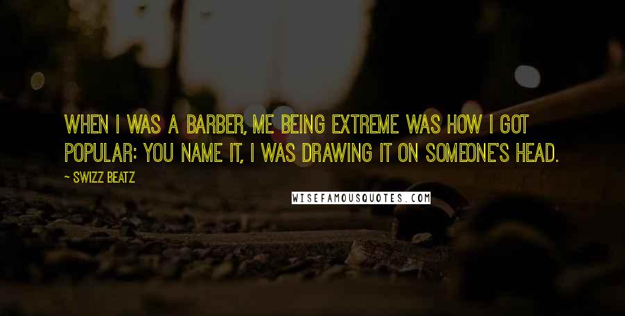 Swizz Beatz Quotes: When I was a barber, me being extreme was how I got popular: you name it, I was drawing it on someone's head.