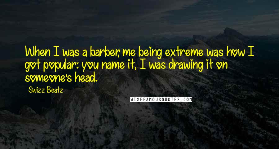 Swizz Beatz Quotes: When I was a barber, me being extreme was how I got popular: you name it, I was drawing it on someone's head.