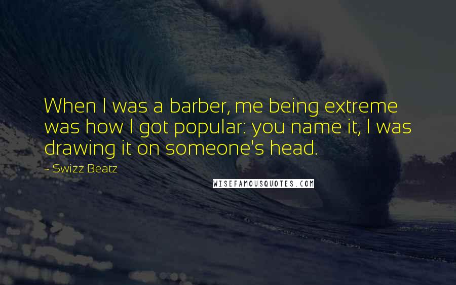 Swizz Beatz Quotes: When I was a barber, me being extreme was how I got popular: you name it, I was drawing it on someone's head.