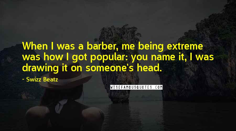 Swizz Beatz Quotes: When I was a barber, me being extreme was how I got popular: you name it, I was drawing it on someone's head.