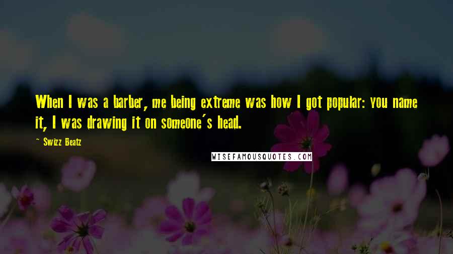 Swizz Beatz Quotes: When I was a barber, me being extreme was how I got popular: you name it, I was drawing it on someone's head.