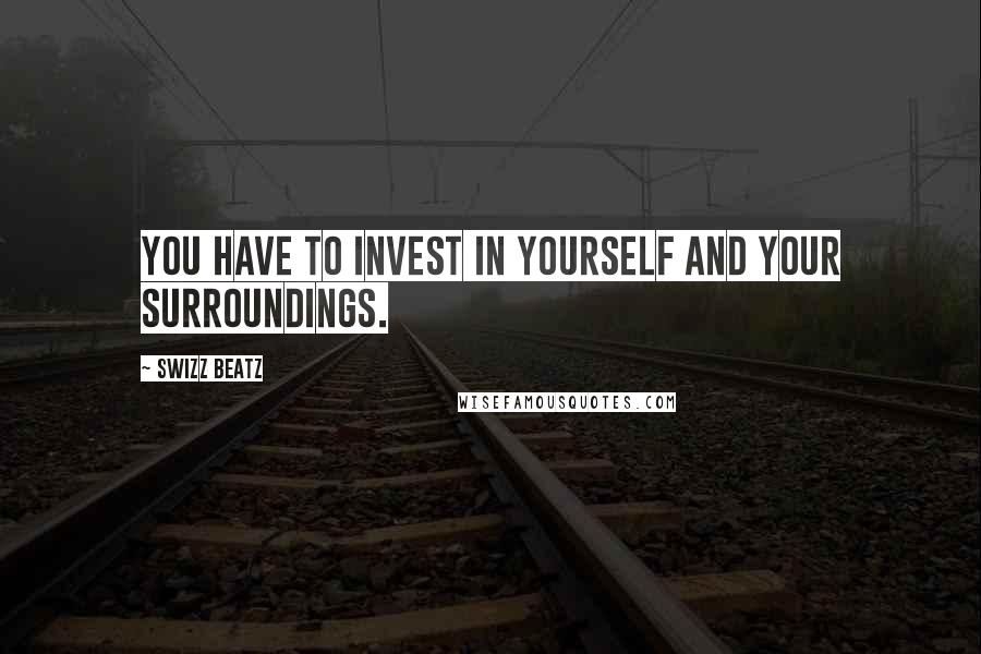 Swizz Beatz Quotes: You have to invest in yourself and your surroundings.