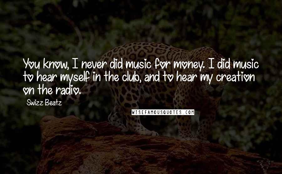 Swizz Beatz Quotes: You know, I never did music for money. I did music to hear myself in the club, and to hear my creation on the radio.
