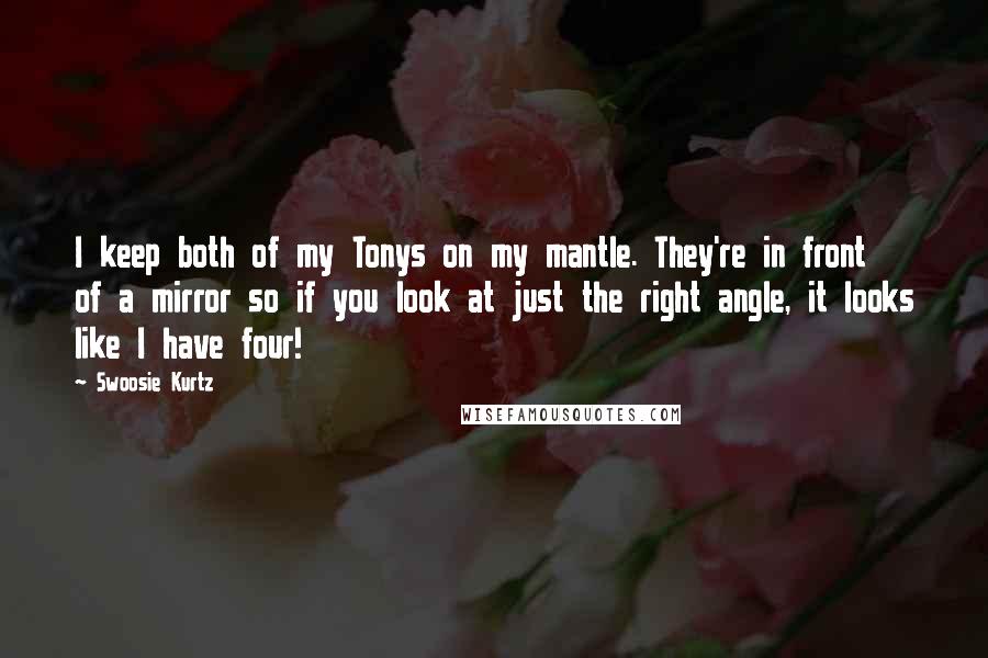 Swoosie Kurtz Quotes: I keep both of my Tonys on my mantle. They're in front of a mirror so if you look at just the right angle, it looks like I have four!