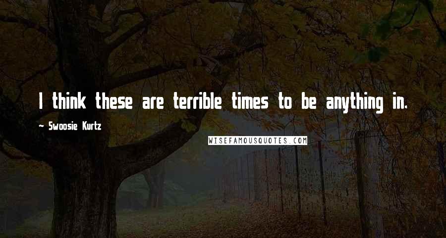 Swoosie Kurtz Quotes: I think these are terrible times to be anything in.