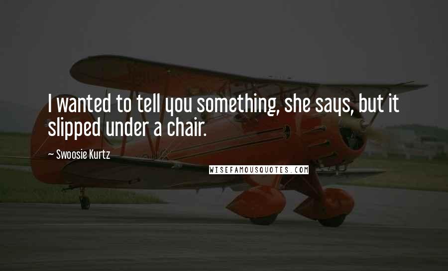 Swoosie Kurtz Quotes: I wanted to tell you something, she says, but it slipped under a chair.