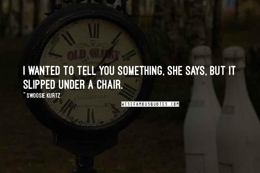 Swoosie Kurtz Quotes: I wanted to tell you something, she says, but it slipped under a chair.