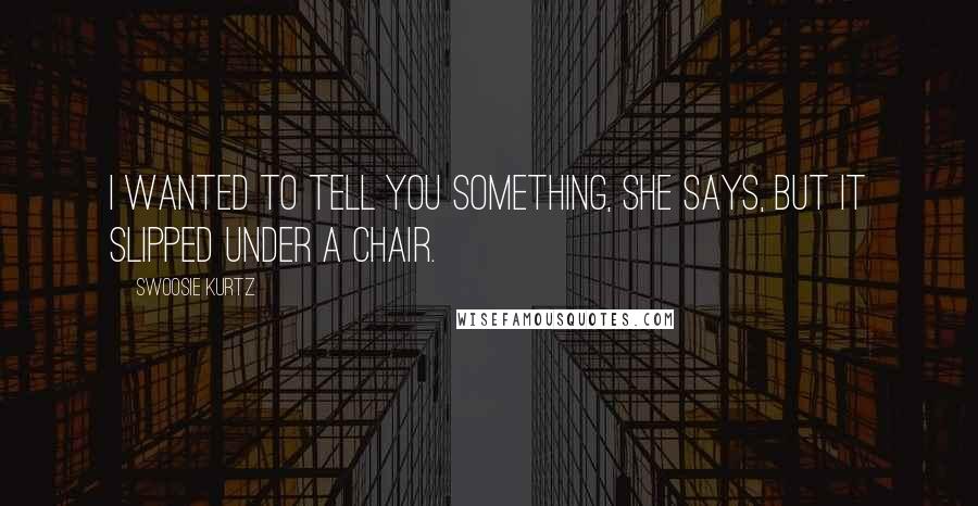 Swoosie Kurtz Quotes: I wanted to tell you something, she says, but it slipped under a chair.