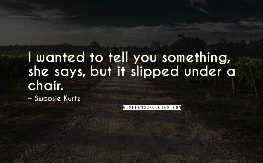 Swoosie Kurtz Quotes: I wanted to tell you something, she says, but it slipped under a chair.