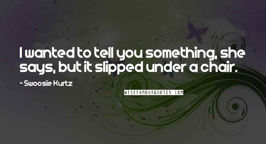 Swoosie Kurtz Quotes: I wanted to tell you something, she says, but it slipped under a chair.